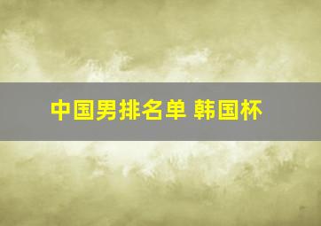 中国男排名单 韩国杯